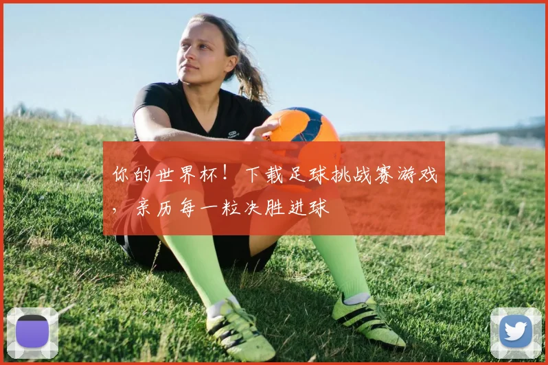 你的世界杯!下载足球挑战赛游戏,亲历每一粒决胜进球
