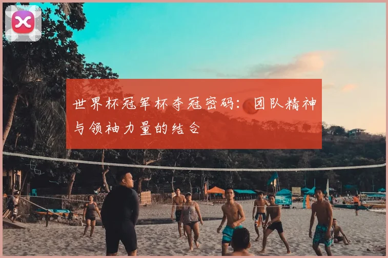世界杯冠军杯夺冠密码:团队精神与领袖力量的结合