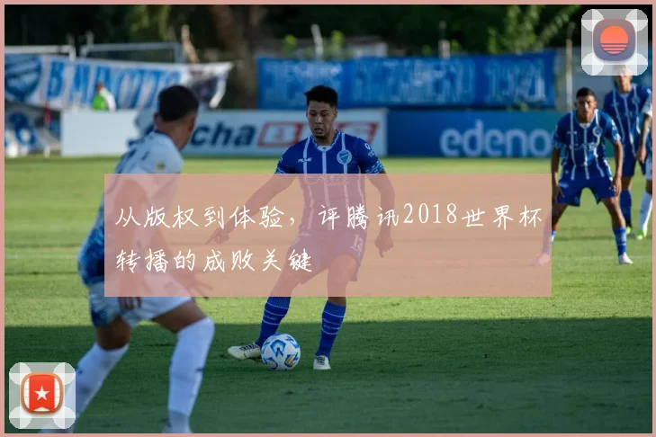 从版权到体验，评腾讯2018世界杯转播的成败关键