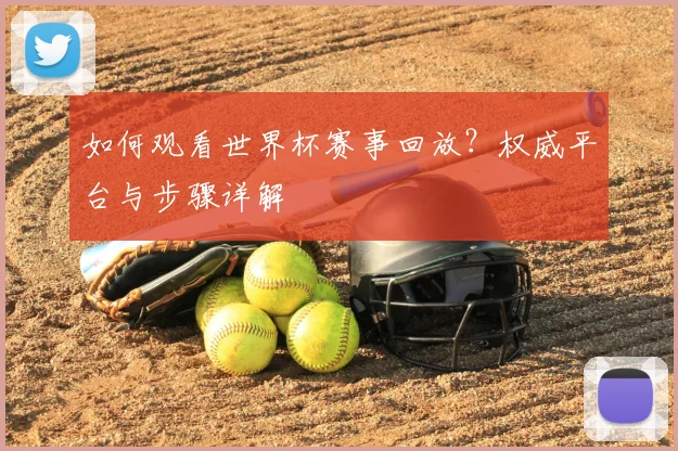 如何观看世界杯赛事回放?权威平台与步骤详解