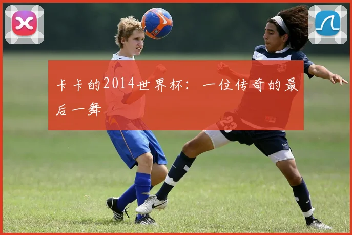 卡卡的2014世界杯:一位传奇的最后一舞