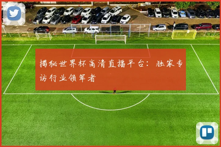 揭秘世界杯高清直播平台:独家专访行业领军者