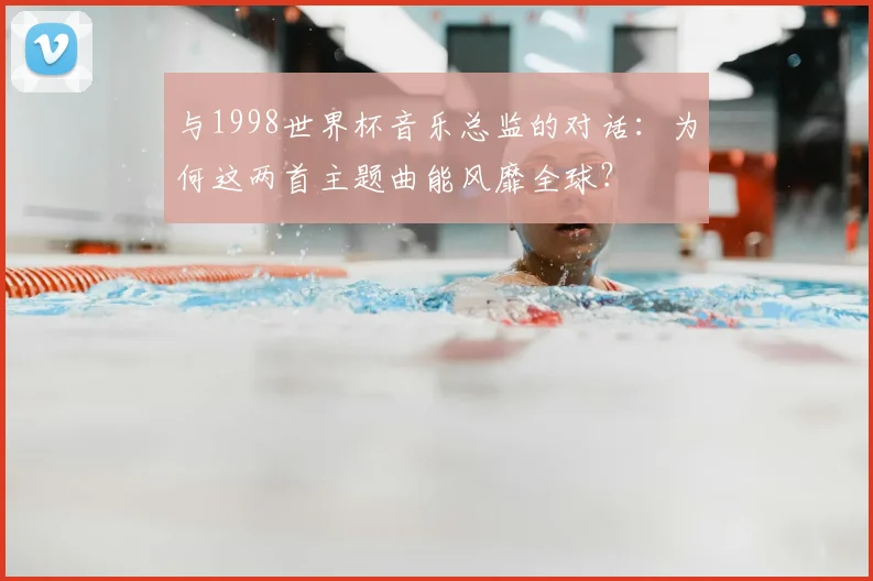 与1998世界杯音乐总监的对话:为何这两首主题曲能风靡全球?