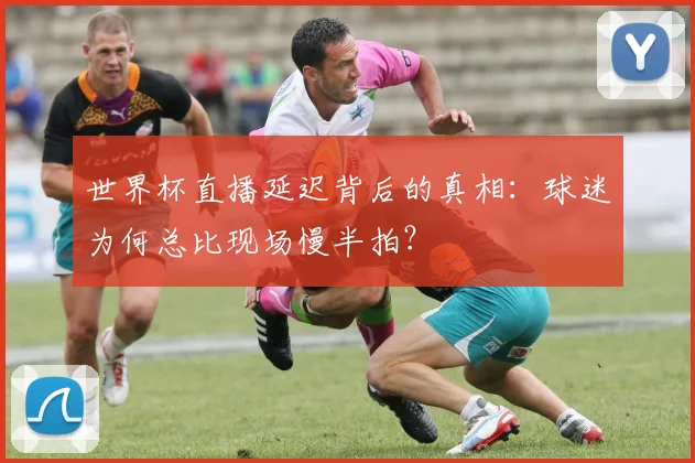 世界杯直播延迟背后的真相:球迷为何总比现场慢半拍?