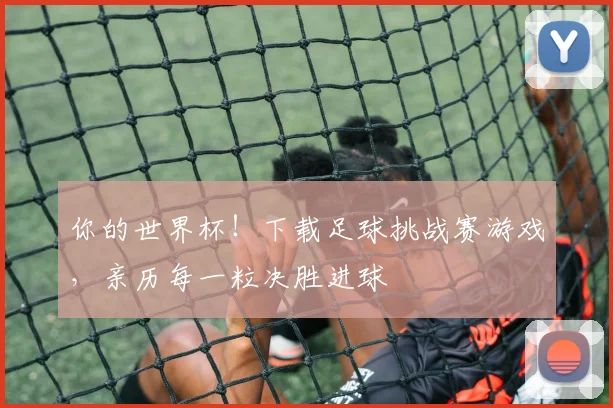 你的世界杯！下载足球挑战赛游戏，亲历每一粒决胜进球