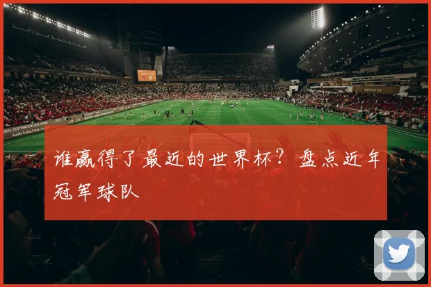 谁赢得了最近的世界杯？盘点近年冠军球队