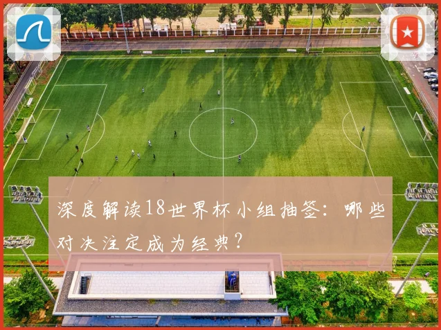深度解读18世界杯小组抽签：哪些对决注定成为经典？