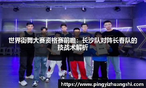 世界街舞大赛资格赛前瞻：长沙队对阵长春队的技战术解析